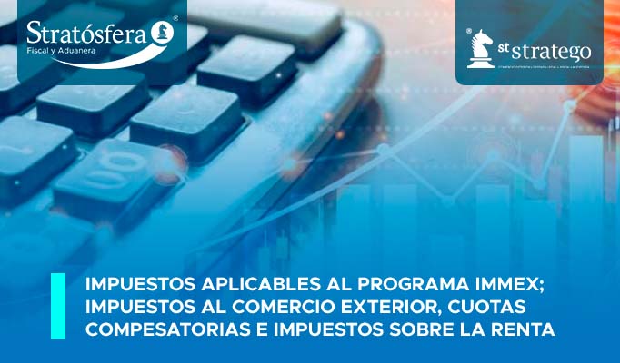 Impuestos aplicables al Programa IMMEX; Impuestos al comercio exterior, Cuotas compensatorias e Impuestos sobre la Renta