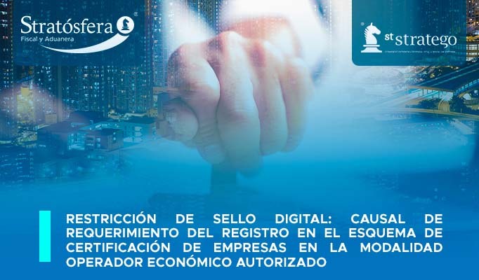 Restricción de Sello Digital: Causal de Requerimiento del Registro en el Esquema de Certificación de Empresas en la modalidad Operador Económico Autorizado