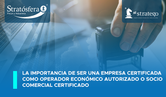 La importancia de ser una empresa certificada como Operador Económico Autorizado o Socio Comercial Certificado