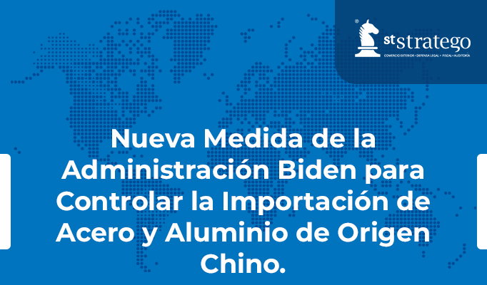 Nueva Medida de la Administración Biden para Controlar la Importación de Acero y Aluminio de Origen Chino.